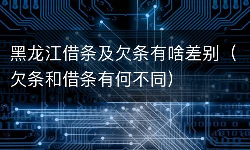黑龙江借条及欠条有啥差别（欠条和借条有何不同）