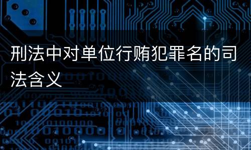 刑法中对单位行贿犯罪名的司法含义