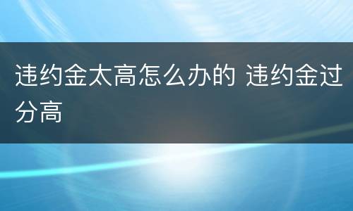 违约金太高怎么办的 违约金过分高
