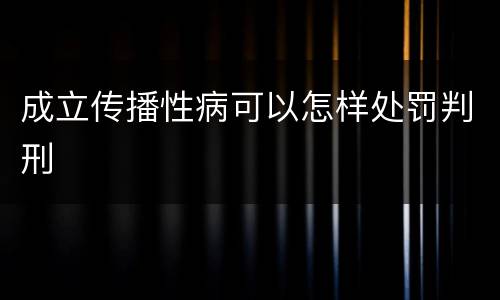 成立传播性病可以怎样处罚判刑