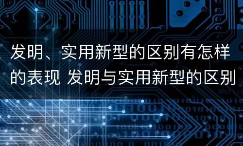 发明、实用新型的区别有怎样的表现 发明与实用新型的区别有
