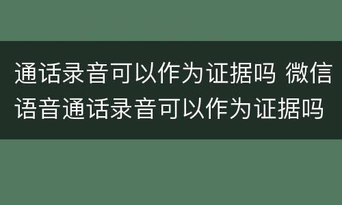 通话录音可以作为证据吗 微信语音通话录音可以作为证据吗
