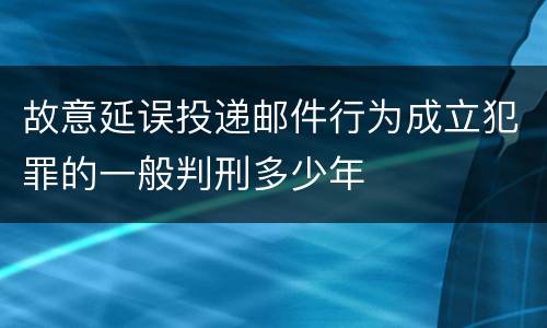 故意延误投递邮件行为成立犯罪的一般判刑多少年
