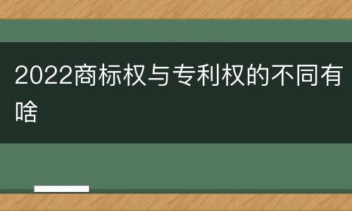 2022商标权与专利权的不同有啥