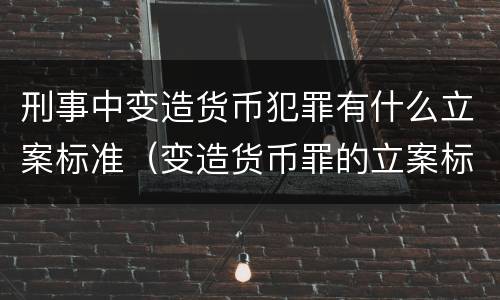 刑事中变造货币犯罪有什么立案标准（变造货币罪的立案标准）