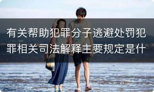 有关帮助犯罪分子逃避处罚犯罪相关司法解释主要规定是什么