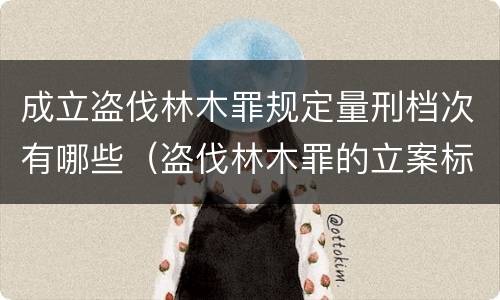 成立盗伐林木罪规定量刑档次有哪些（盗伐林木罪的立案标准是）