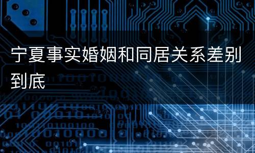 宁夏事实婚姻和同居关系差别到底