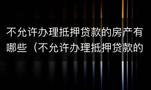 不允许办理抵押贷款的房产有哪些（不允许办理抵押贷款的房产有哪些情况）