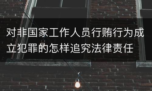 对非国家工作人员行贿行为成立犯罪的怎样追究法律责任