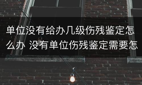 单位没有给办几级伤残鉴定怎么办 没有单位伤残鉴定需要怎么办