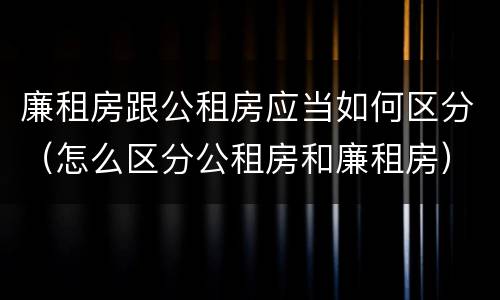 廉租房跟公租房应当如何区分（怎么区分公租房和廉租房）