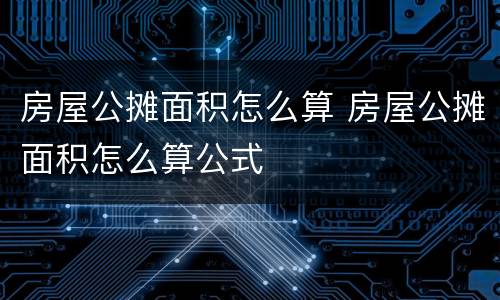 房屋公摊面积怎么算 房屋公摊面积怎么算公式