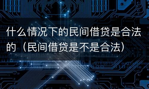 什么情况下的民间借贷是合法的（民间借贷是不是合法）