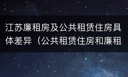 江苏廉租房及公共租赁住房具体差异（公共租赁住房和廉租房）