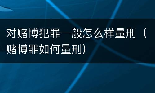对赌博犯罪一般怎么样量刑（赌博罪如何量刑）