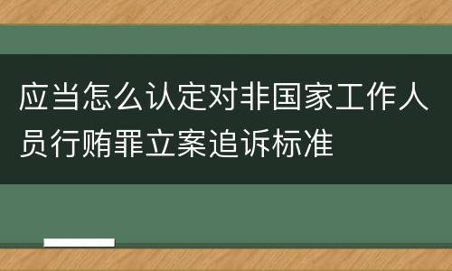 应当怎么认定对非国家工作人员行贿罪立案追诉标准