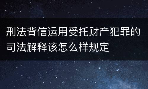 刑法背信运用受托财产犯罪的司法解释该怎么样规定