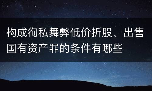 构成徇私舞弊低价折股、出售国有资产罪的条件有哪些