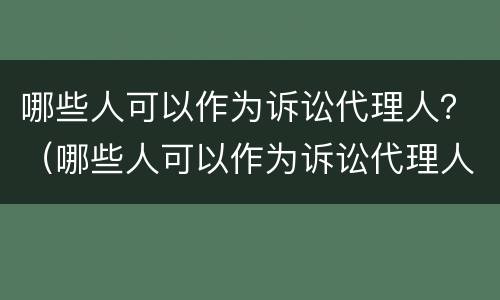 哪些人可以作为诉讼代理人？（哪些人可以作为诉讼代理人的担保人）
