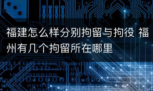 福建怎么样分别拘留与拘役 福州有几个拘留所在哪里