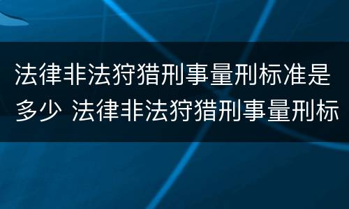 法律非法狩猎刑事量刑标准是多少 法律非法狩猎刑事量刑标准是多少年