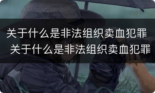 关于什么是非法组织卖血犯罪 关于什么是非法组织卖血犯罪行为