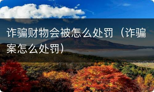 诈骗财物会被怎么处罚（诈骗案怎么处罚）