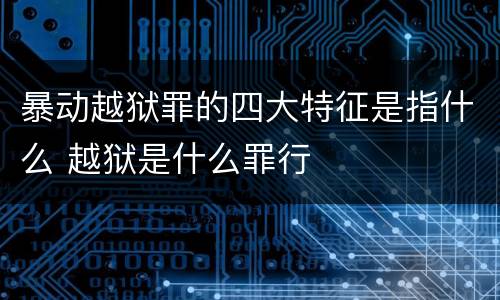 暴动越狱罪的四大特征是指什么 越狱是什么罪行