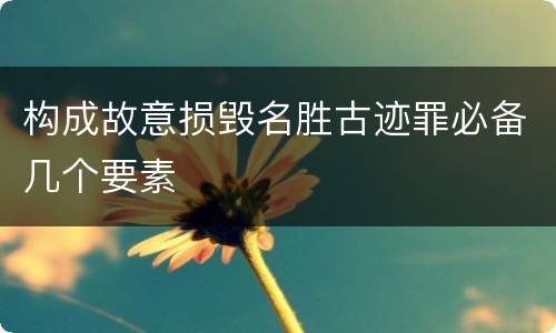 构成故意损毁名胜古迹罪必备几个要素