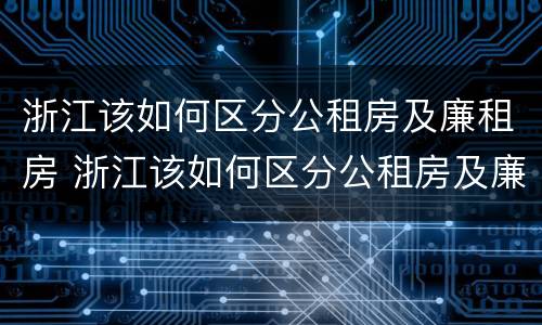 浙江该如何区分公租房及廉租房 浙江该如何区分公租房及廉租房的区别