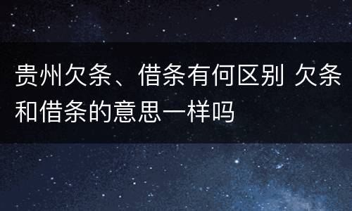 贵州欠条、借条有何区别 欠条和借条的意思一样吗