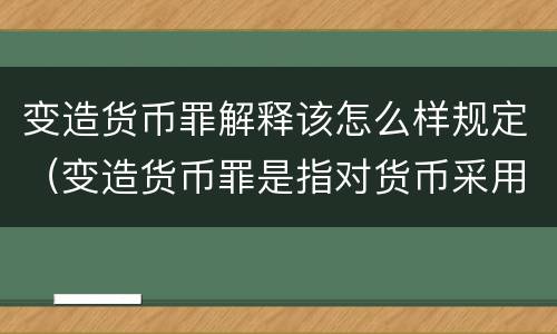 变造货币罪解释该怎么样规定（变造货币罪是指对货币采用什么方法）
