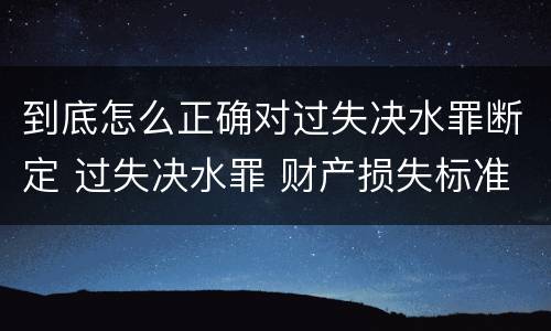 到底怎么正确对过失决水罪断定 过失决水罪 财产损失标准