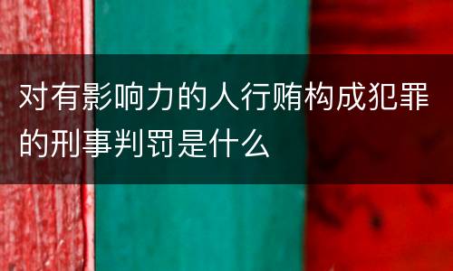 对有影响力的人行贿构成犯罪的刑事判罚是什么