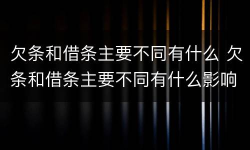 欠条和借条主要不同有什么 欠条和借条主要不同有什么影响