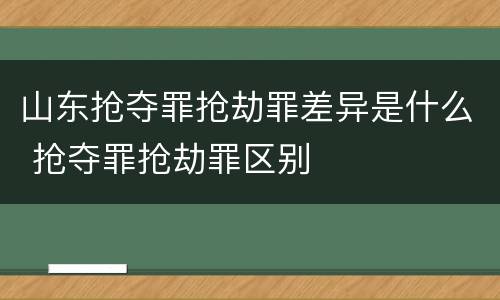 山东抢夺罪抢劫罪差异是什么 抢夺罪抢劫罪区别