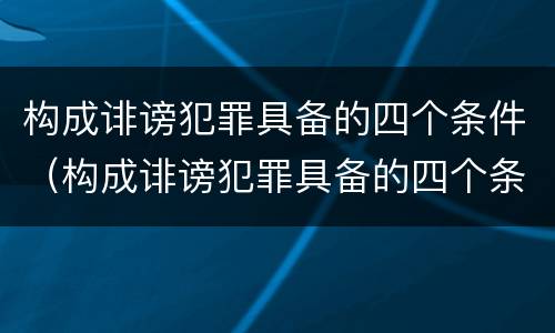 构成诽谤犯罪具备的四个条件（构成诽谤犯罪具备的四个条件是什么）