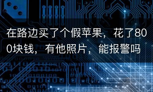 在路边买了个假苹果，花了800块钱，有他照片，能报警吗