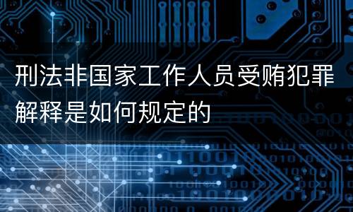 刑法非国家工作人员受贿犯罪解释是如何规定的