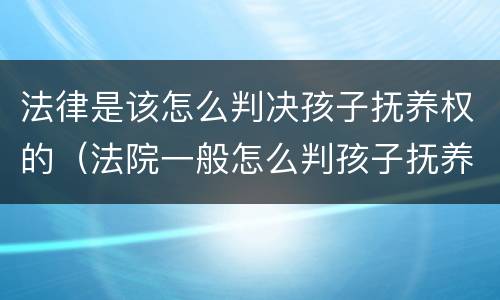 法律是该怎么判决孩子抚养权的（法院一般怎么判孩子抚养权）