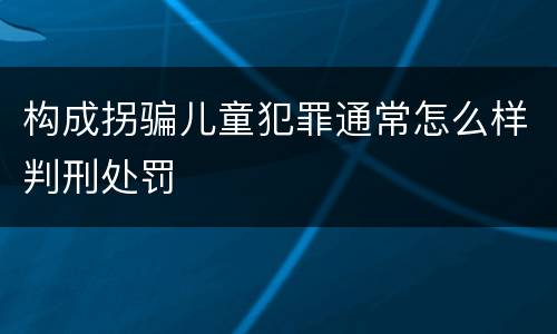 构成拐骗儿童犯罪通常怎么样判刑处罚
