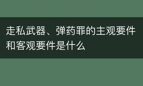 走私武器、弹药罪的主观要件和客观要件是什么