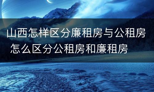 山西怎样区分廉租房与公租房 怎么区分公租房和廉租房