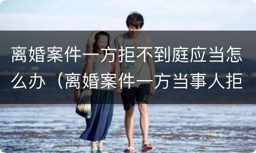 离婚案件一方拒不到庭应当怎么办（离婚案件一方当事人拒不到庭不到）