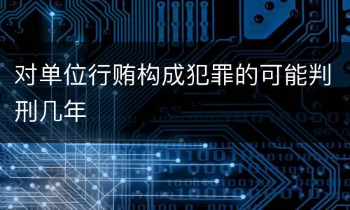 对单位行贿构成犯罪的可能判刑几年
