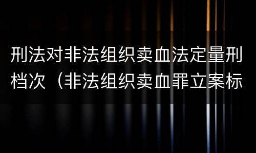 刑法对非法组织卖血法定量刑档次（非法组织卖血罪立案标准）