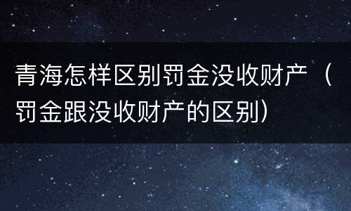 青海怎样区别罚金没收财产（罚金跟没收财产的区别）