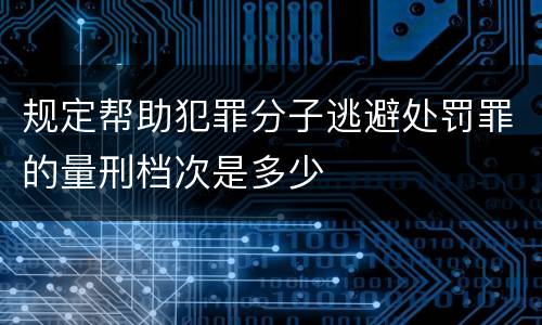 规定帮助犯罪分子逃避处罚罪的量刑档次是多少