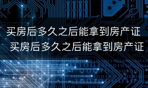 买房后多久之后能拿到房产证 买房后多久之后能拿到房产证书